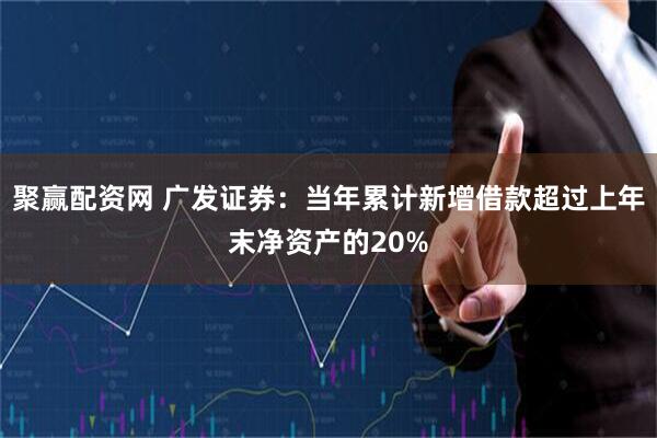 聚赢配资网 广发证券：当年累计新增借款超过上年末净资产的20%