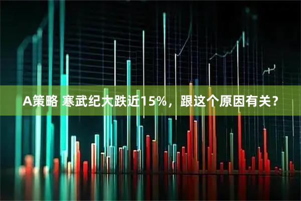A策略 寒武纪大跌近15%，跟这个原因有关？