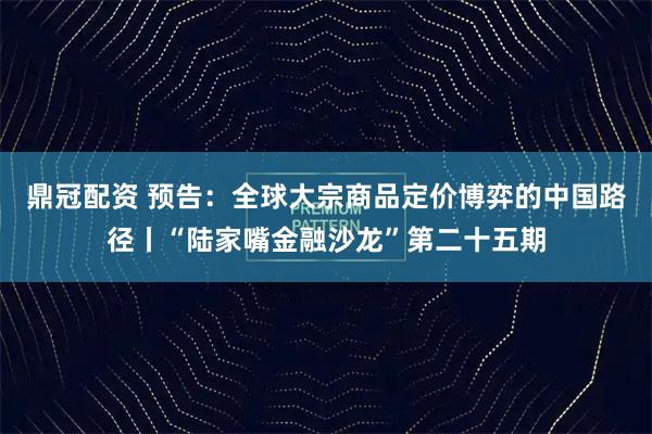 鼎冠配资 预告：全球大宗商品定价博弈的中国路径丨“陆家嘴金融沙龙”第二十五期