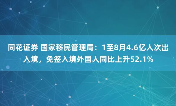 同花证券 国家移民管理局:1至8月4.6亿人次出入境,免签入境外国人同比上升52.1%