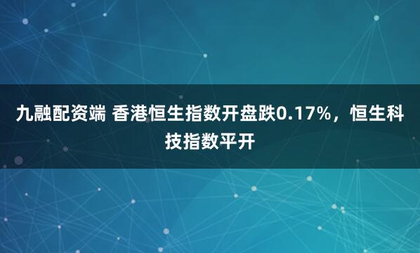 九融配资端 香港恒生指数开盘跌0.17%，恒生科技指数平开