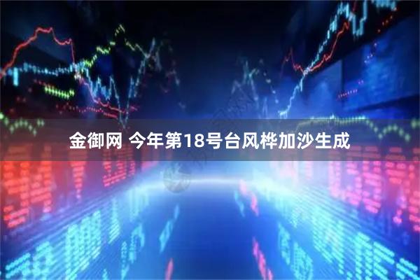 金御网 今年第18号台风桦加沙生成