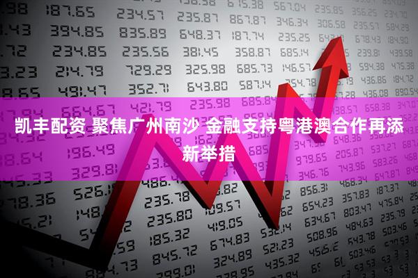 凯丰配资 聚焦广州南沙 金融支持粤港澳合作再添新举措