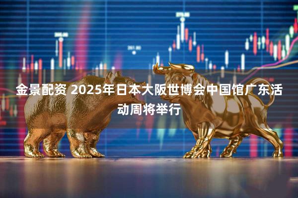 金景配资 2025年日本大阪世博会中国馆广东活动周将举行