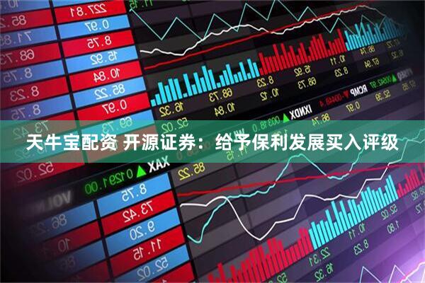 天牛宝配资 开源证券：给予保利发展买入评级