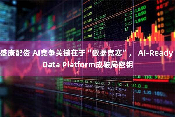 盛康配资 AI竞争关键在于“数据竞赛”， AI-Ready Data Platform成破局密钥