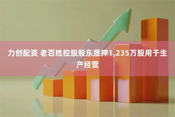 力创配资 老百姓控股股东质押1,235万股用于生产经营