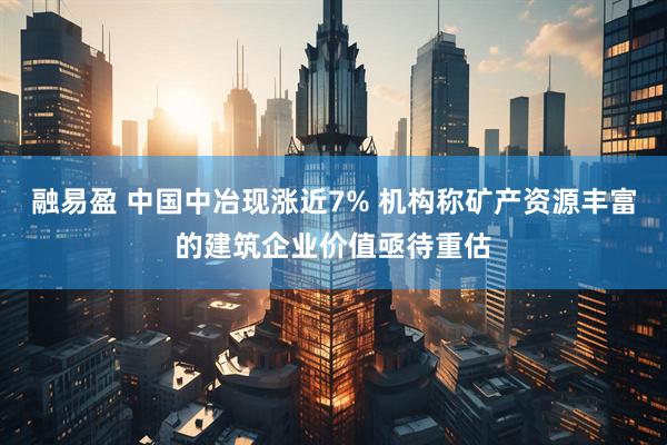 融易盈 中国中冶现涨近7% 机构称矿产资源丰富的建筑企业价值亟待重估