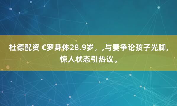杜德配资 C罗身体28.9岁，,与妻争论孩子光脚,惊人状态引热议。