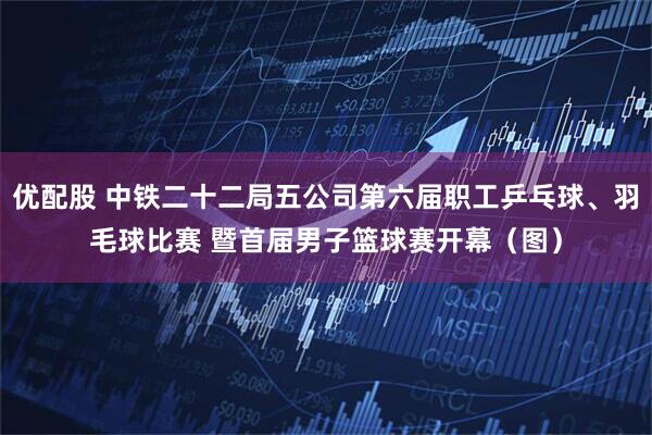 优配股 中铁二十二局五公司第六届职工乒乓球、羽毛球比赛 暨首届男子篮球赛开幕（图）