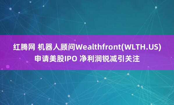 红腾网 机器人顾问Wealthfront(WLTH.US)申请美股IPO 净利润锐减引关注