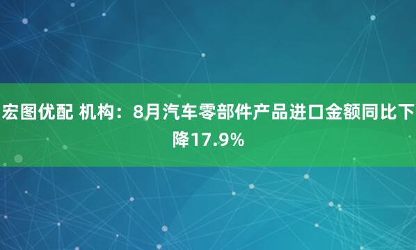 宏图优配 机构：8月汽车零部件产品进口金额同比下降17.9%