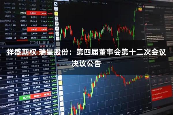 祥盛期权 瑞星股份：第四届董事会第十二次会议决议公告