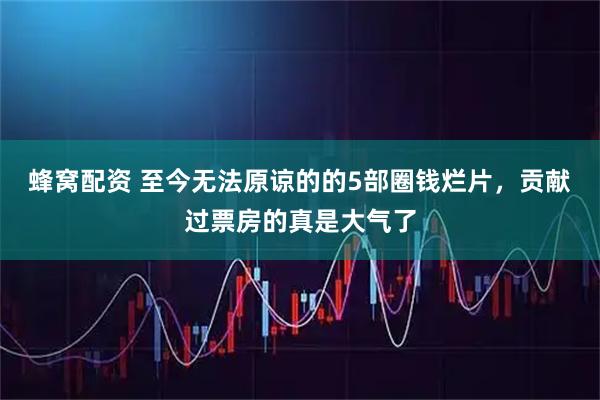蜂窝配资 至今无法原谅的的5部圈钱烂片，贡献过票房的真是大气了