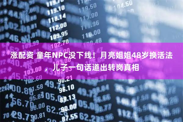 涨配资 童年NPC没下线！月亮姐姐48岁换活法，儿子一句话道出转岗真相