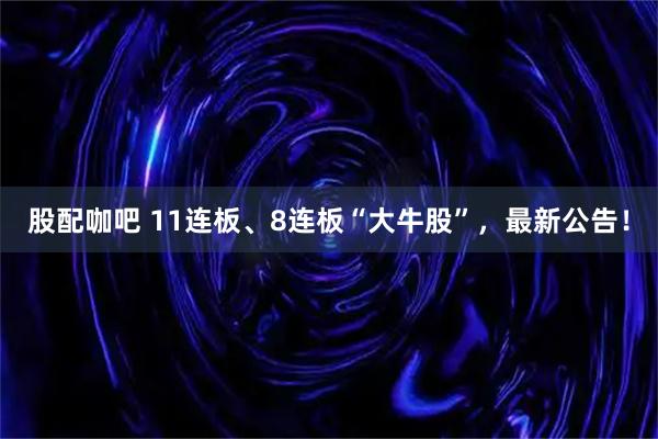 股配咖吧 11连板、8连板“大牛股”，最新公告！